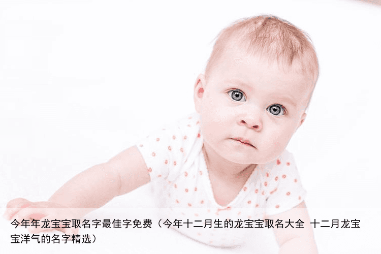 今年年龙宝宝取名字最佳字免费（今年十二月生的龙宝宝取名大全 十二月龙宝宝洋气的名字精选）