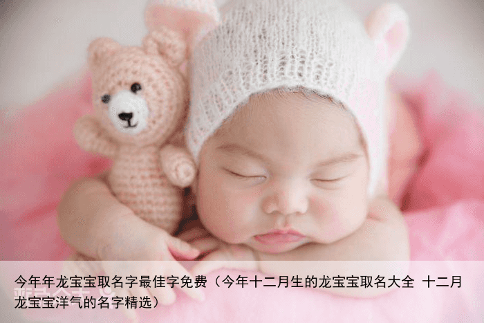 今年年龙宝宝取名字最佳字免费（今年十二月生的龙宝宝取名大全 十二月龙宝宝洋气的名字精选）