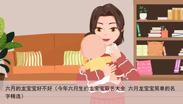 六月的龙宝宝好不好（今年六月生的龙宝宝取名大全 六月龙宝宝简单的名字精选）