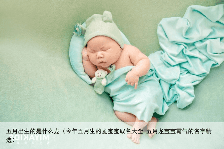 五月出生的是什么龙（今年五月生的龙宝宝取名大全 五月龙宝宝霸气的名字精选）