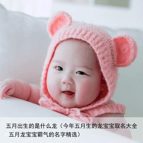 五月出生的是什么龙（今年五月生的龙宝宝取名大全 五月龙宝宝霸气的名字精选）