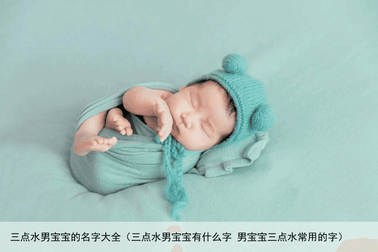 三点水男宝宝的名字大全（三点水男宝宝有什么字 男宝宝三点水常用的字）