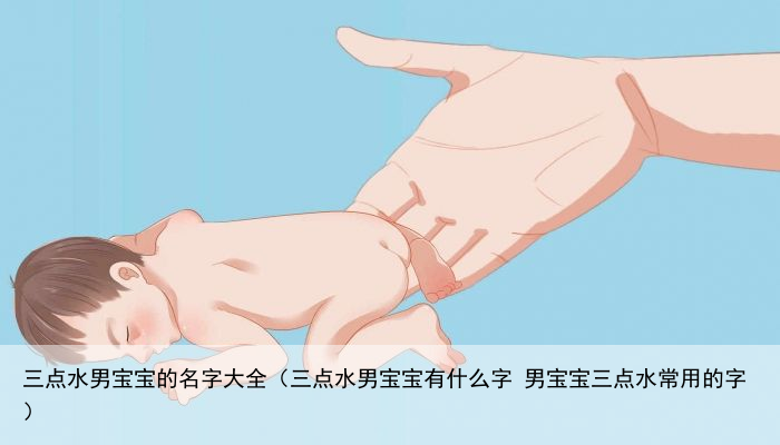 三点水男宝宝的名字大全（三点水男宝宝有什么字 男宝宝三点水常用的字）