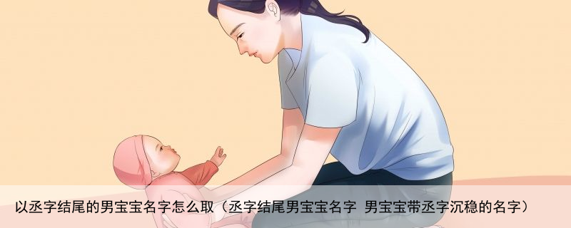 以丞字结尾的男宝宝名字怎么取（丞字结尾男宝宝名字 男宝宝带丞字沉稳的名字）