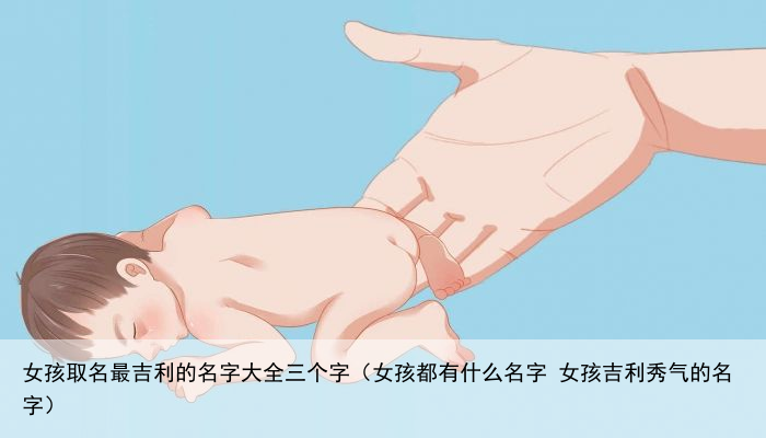 女孩取名最吉利的名字大全三个字（女孩都有什么名字 女孩吉利秀气的名字）
