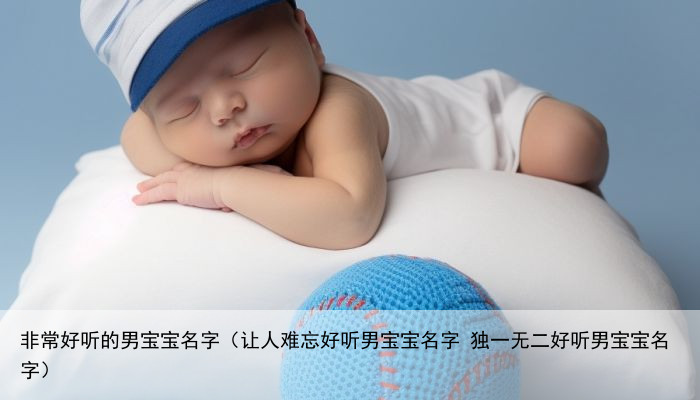 非常好听的男宝宝名字（让人难忘好听男宝宝名字 独一无二好听男宝宝名字）