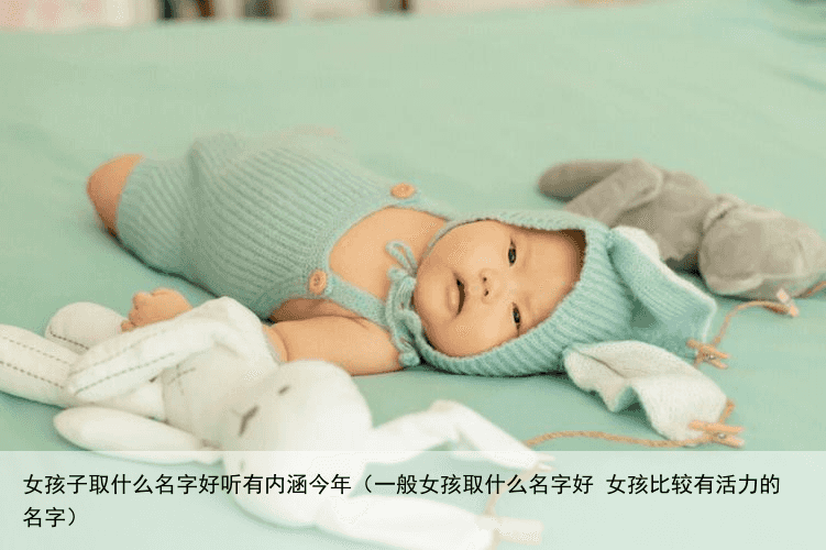女孩子取什么名字好听有内涵今年（一般女孩取什么名字好 女孩比较有活力的名字）