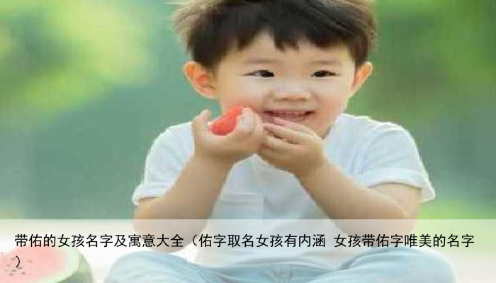 带佑的女孩名字及寓意大全（佑字取名女孩有内涵 女孩带佑字唯美的名字）