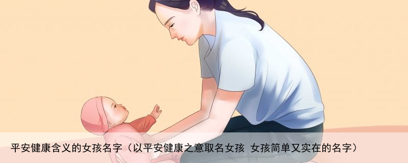 平安健康含义的女孩名字（以平安健康之意取名女孩 女孩简单又实在的名字）
