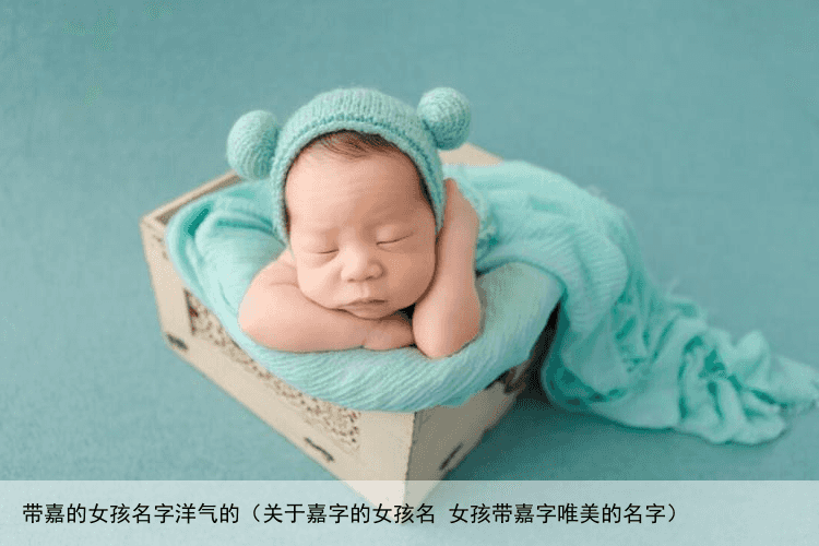 带嘉的女孩名字洋气的（关于嘉字的女孩名 女孩带嘉字唯美的名字）
