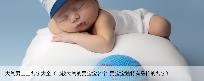 大气男宝宝名字大全（比较大气的男宝宝名字 男宝宝独特有品位的名字）
