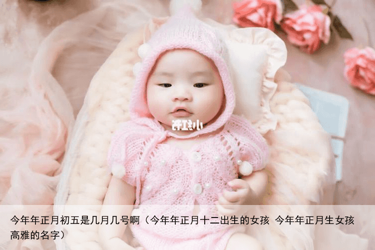 今年年正月初五是几月几号啊（今年年正月十二出生的女孩 今年年正月生女孩高雅的名字）