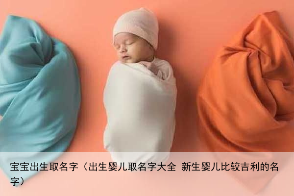 宝宝出生取名字（出生婴儿取名字大全 新生婴儿比较吉利的名字）
