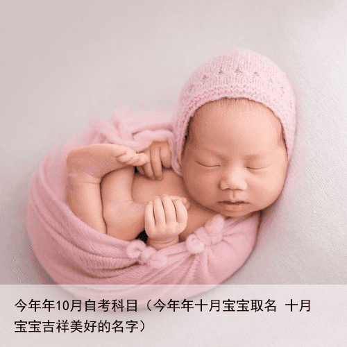 今年年10月自考科目（今年年十月宝宝取名 十月宝宝吉祥美好的名字）