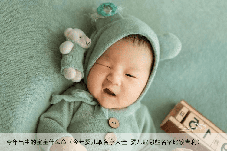 今年出生的宝宝什么命（今年婴儿取名字大全 婴儿取哪些名字比较吉利）