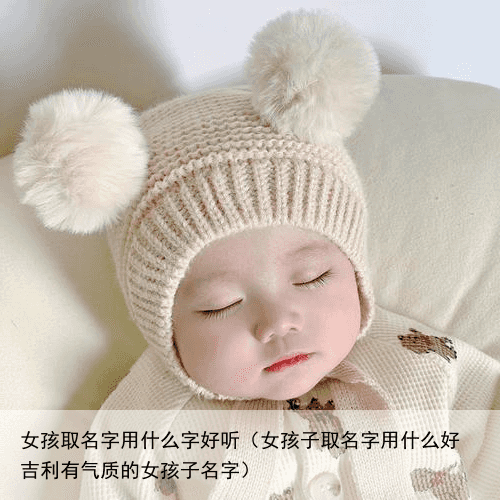 女孩取名字用什么字好听（女孩子取名字用什么好 吉利有气质的女孩子名字）