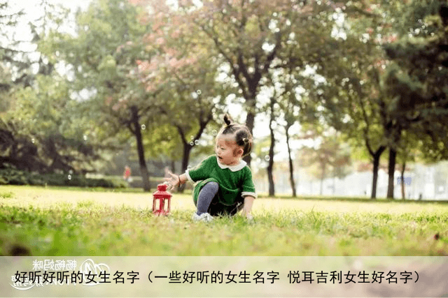 好听好听的女生名字（一些好听的女生名字 悦耳吉利女生好名字）