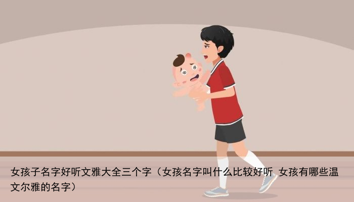 女孩子名字好听文雅大全三个字（女孩名字叫什么比较好听 女孩有哪些温文尔雅的名字）