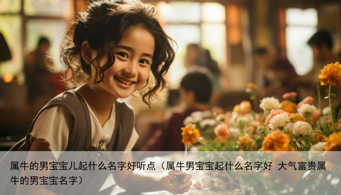 属牛的男宝宝儿起什么名字好听点（属牛男宝宝起什么名字好 大气富贵属牛的男宝宝名字）