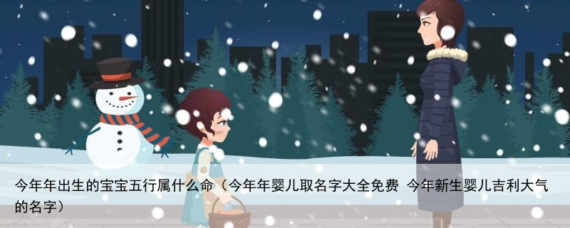 今年年出生的宝宝五行属什么命（今年年婴儿取名字大全免费 今年新生婴儿吉利大气的名字）