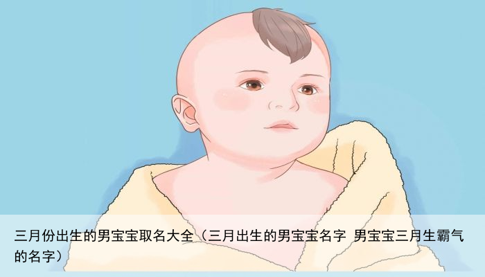 三月份出生的男宝宝取名大全（三月出生的男宝宝名字 男宝宝三月生霸气的名字）