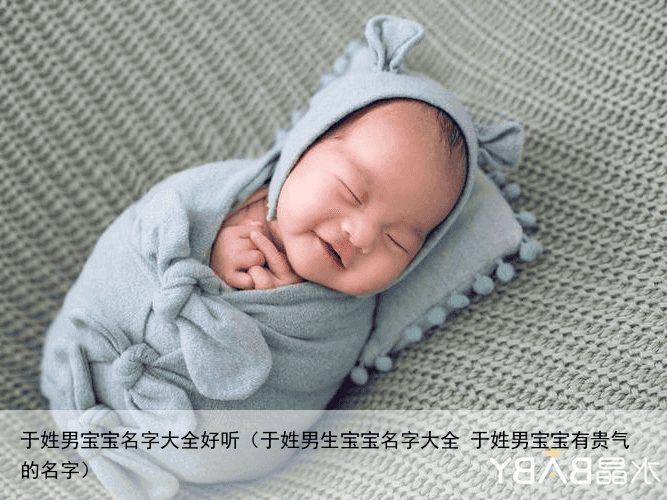 于姓男宝宝名字大全好听（于姓男生宝宝名字大全 于姓男宝宝有贵气的名字）