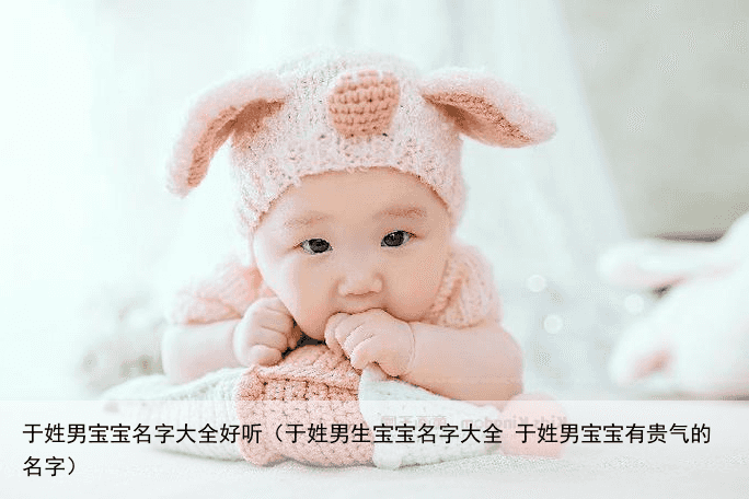 于姓男宝宝名字大全好听（于姓男生宝宝名字大全 于姓男宝宝有贵气的名字）