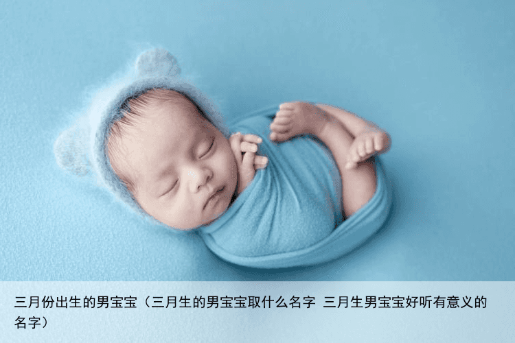 三月份出生的男宝宝（三月生的男宝宝取什么名字 三月生男宝宝好听有意义的名字）