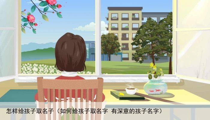 怎样给孩子取名子（如何给孩子取名字 有深意的孩子名字）