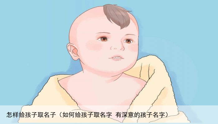 怎样给孩子取名子（如何给孩子取名字 有深意的孩子名字）