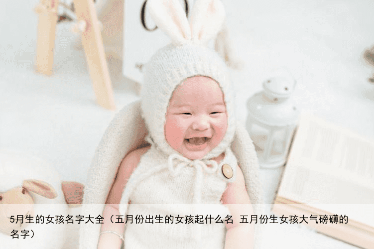 5月生的女孩名字大全（五月份出生的女孩起什么名 五月份生女孩大气磅礴的名字）