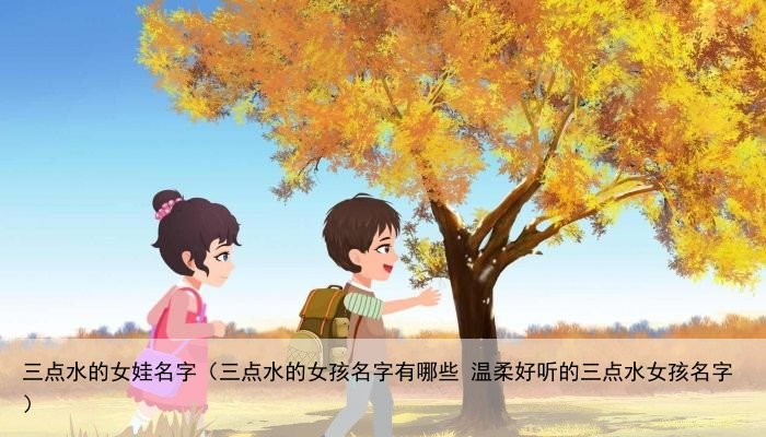 三点水的女娃名字（三点水的女孩名字有哪些 温柔好听的三点水女孩名字）