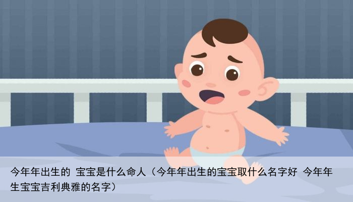 今年年出生的 宝宝是什么命人（今年年出生的宝宝取什么名字好 今年年生宝宝吉利典雅的名字）