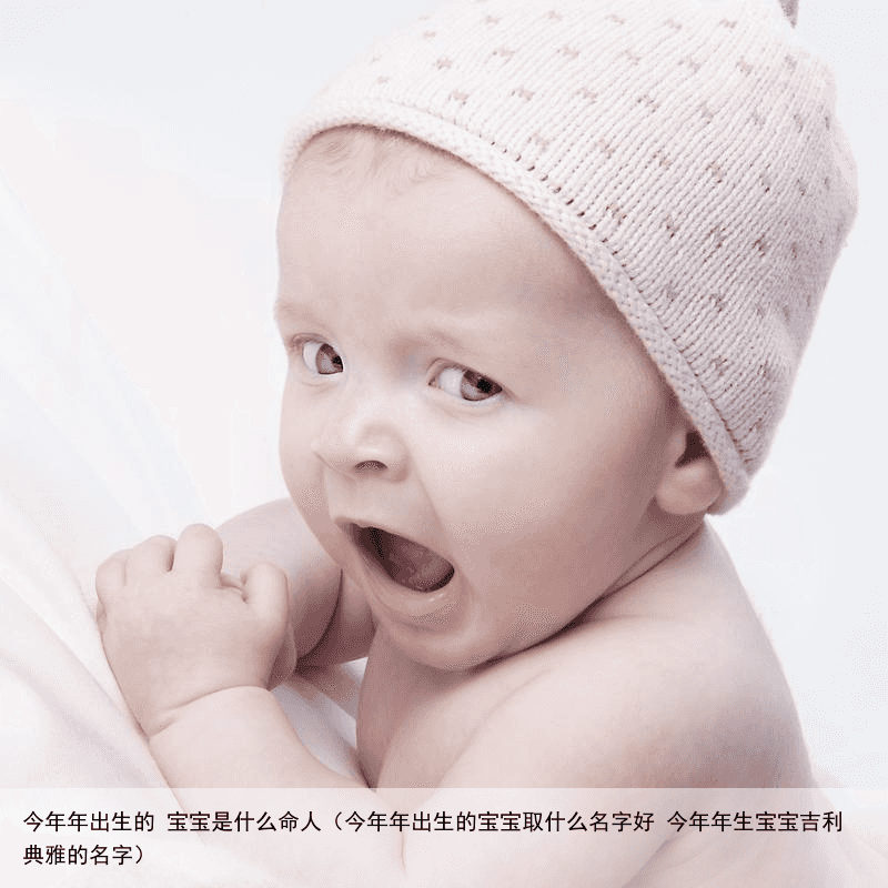 今年年出生的 宝宝是什么命人（今年年出生的宝宝取什么名字好 今年年生宝宝吉利典雅的名字）