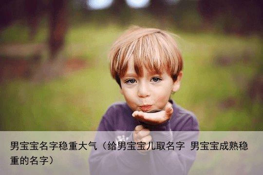 男宝宝名字稳重大气（给男宝宝儿取名字 男宝宝成熟稳重的名字）