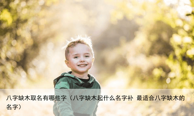 八字缺木取名有哪些字（八字缺木起什么名字补 最适合八字缺木的名字）