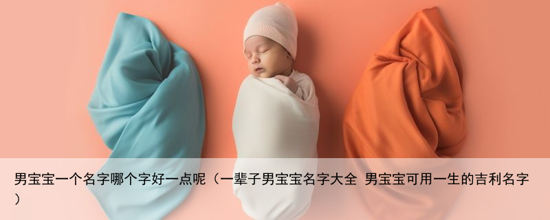 男宝宝一个名字哪个字好一点呢（一辈子男宝宝名字大全 男宝宝可用一生的吉利名字）