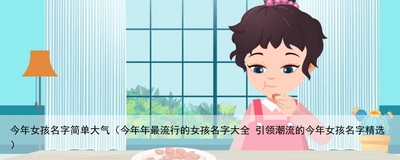 今年女孩名字简单大气（今年年最流行的女孩名字大全 引领潮流的今年女孩名字精选）