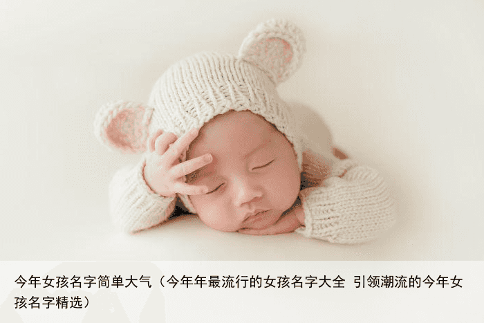 今年女孩名字简单大气（今年年最流行的女孩名字大全 引领潮流的今年女孩名字精选）