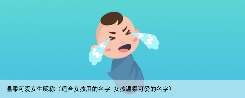 温柔可爱女生昵称（适合女孩用的名字 女孩温柔可爱的名字）