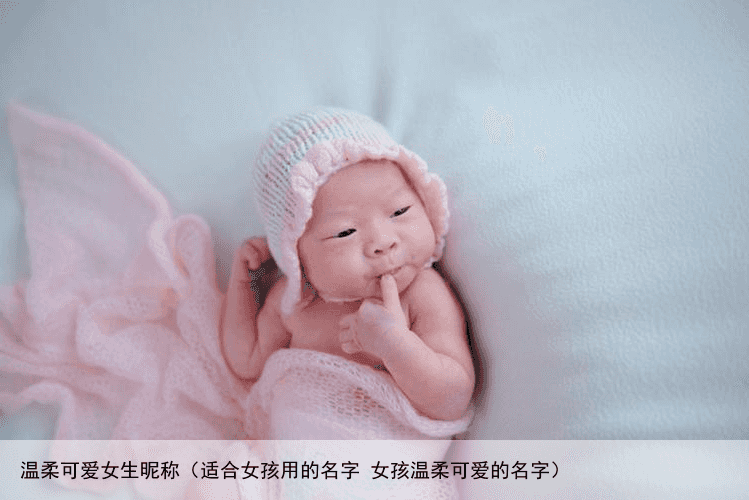 温柔可爱女生昵称（适合女孩用的名字 女孩温柔可爱的名字）