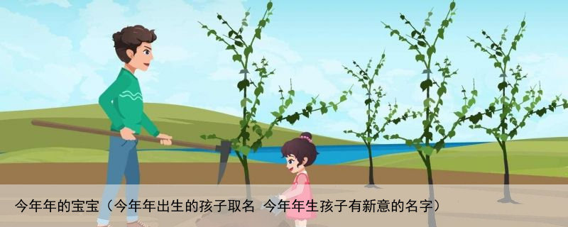 今年年的宝宝（今年年出生的孩子取名 今年年生孩子有新意的名字）