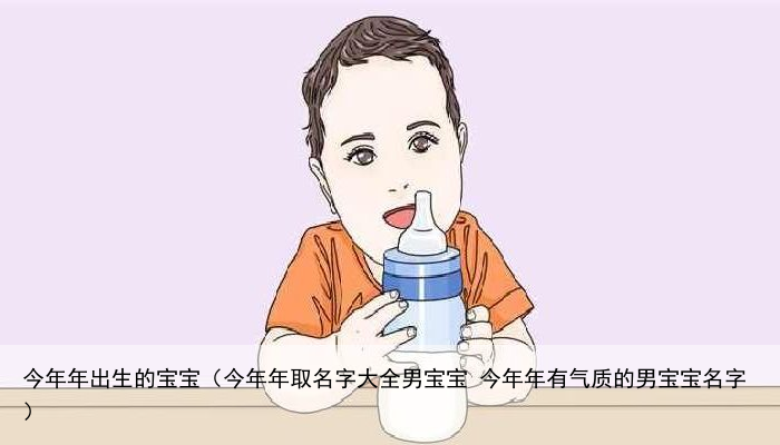 今年年出生的宝宝（今年年取名字大全男宝宝 今年年有气质的男宝宝名字）