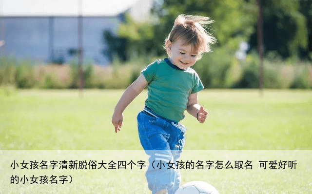 小女孩名字清新脱俗大全四个字（小女孩的名字怎么取名 可爱好听的小女孩名字）