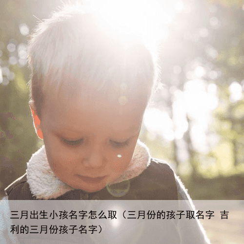三月出生小孩名字怎么取（三月份的孩子取名字 吉利的三月份孩子名字）