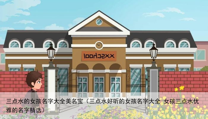 三点水的女孩名字大全美名宝（三点水好听的女孩名字大全 女孩三点水优雅的名字精选）