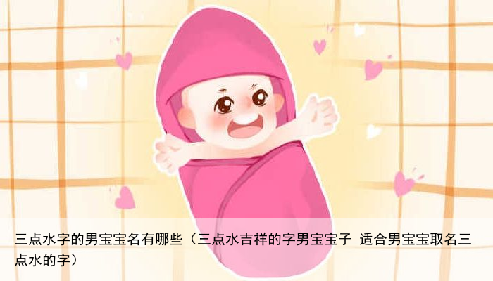 三点水字的男宝宝名有哪些（三点水吉祥的字男宝宝子 适合男宝宝取名三点水的字）