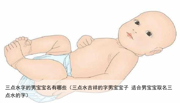 三点水字的男宝宝名有哪些（三点水吉祥的字男宝宝子 适合男宝宝取名三点水的字）