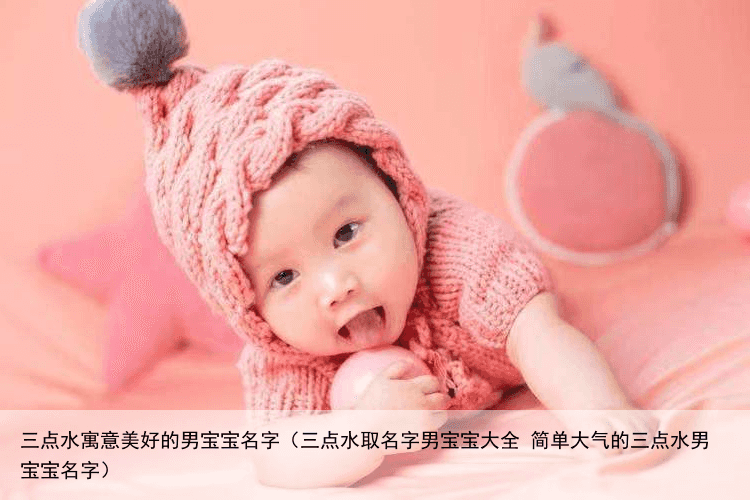 三点水寓意美好的男宝宝名字（三点水取名字男宝宝大全 简单大气的三点水男宝宝名字）