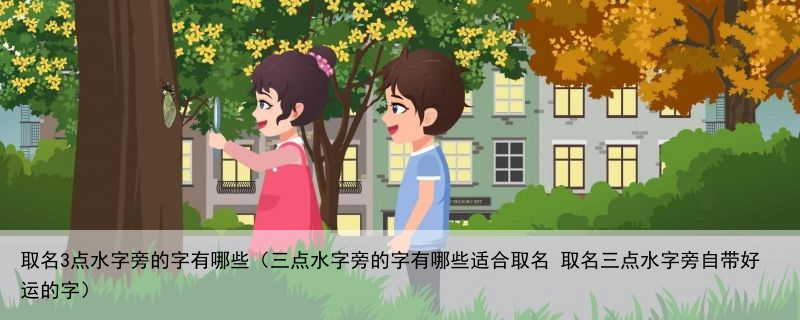 取名3点水字旁的字有哪些（三点水字旁的字有哪些适合取名 取名三点水字旁自带好运的字）